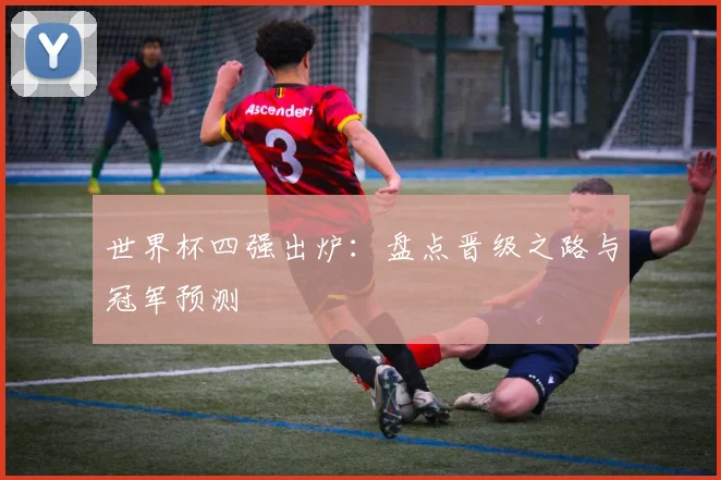 世界杯四强出炉：盘点晋级之路与冠军预测