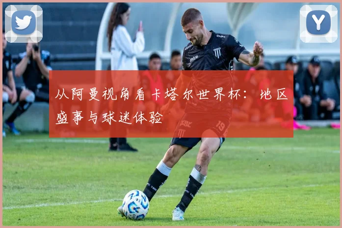 从阿曼视角看卡塔尔世界杯：地区盛事与球迷体验