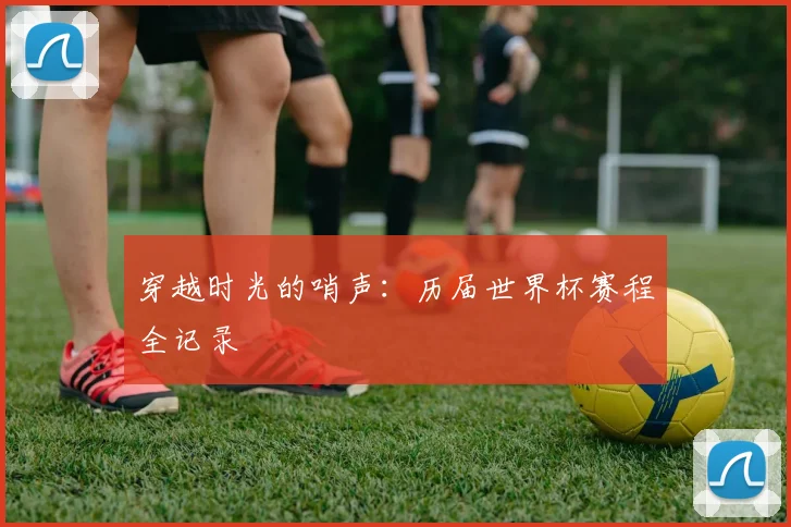 穿越时光的哨声：历届世界杯赛程全记录