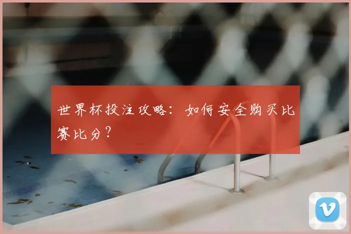 世界杯投注攻略:如何安全购买比赛比分?