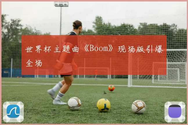 世界杯主题曲《Boom》现场版引爆全场