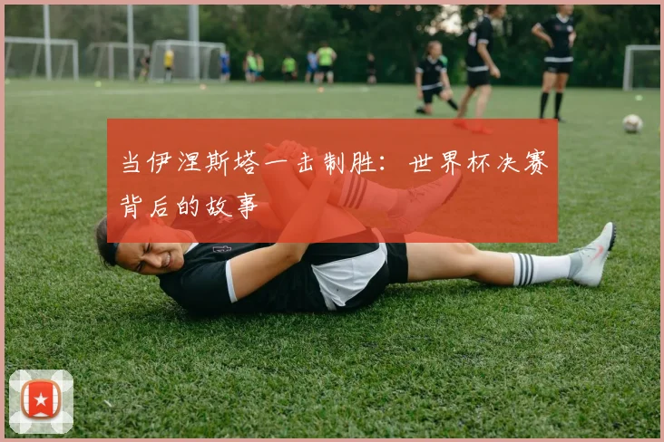 当伊涅斯塔一击制胜:世界杯决赛背后的故事