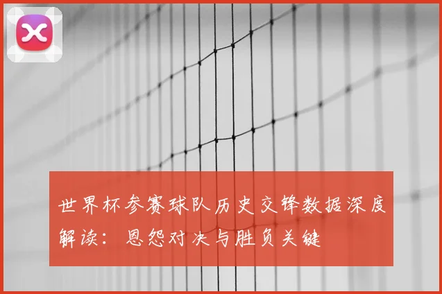 世界杯参赛球队历史交锋数据深度解读：恩怨对决与胜负关键