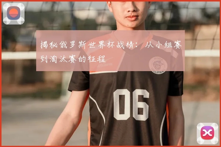 揭秘俄罗斯世界杯战绩：从小组赛到淘汰赛的征程