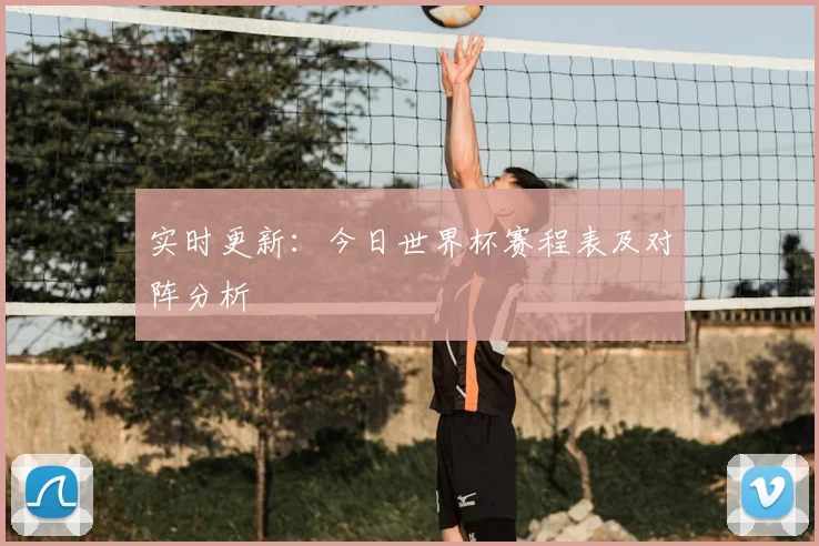 实时更新：今日世界杯赛程表及对阵分析