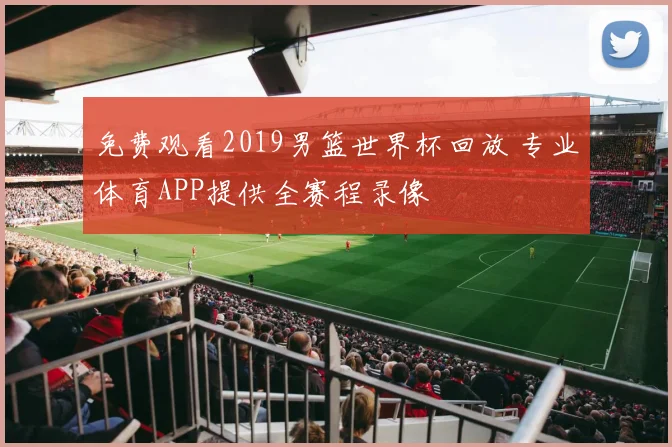 免费观看2019男篮世界杯回放 专业体育APP提供全赛程录像