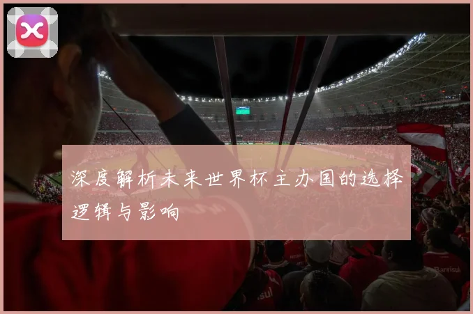 深度解析未来世界杯主办国的选择逻辑与影响