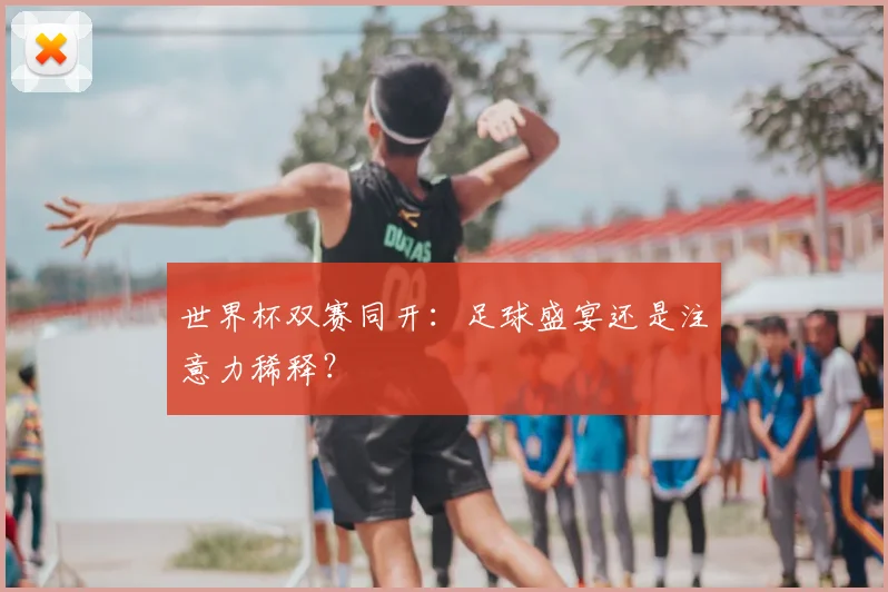 世界杯双赛同开:足球盛宴还是注意力稀释?