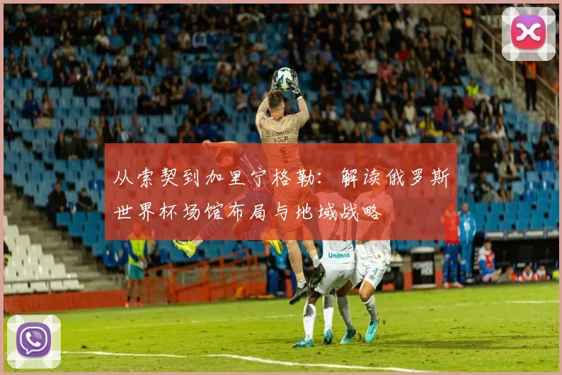 从索契到加里宁格勒:解读俄罗斯世界杯场馆布局与地域战略