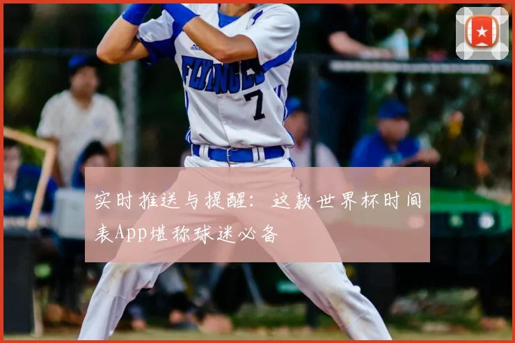实时推送与提醒:这款世界杯时间表App堪称球迷必备