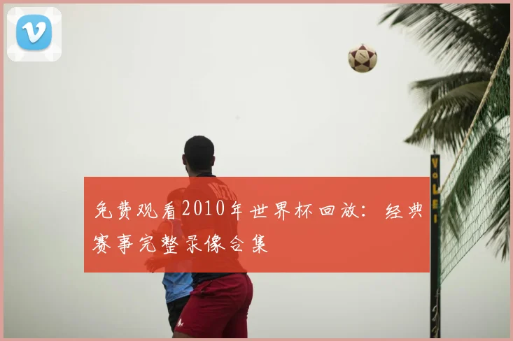 免费观看2010年世界杯回放:经典赛事完整录像合集