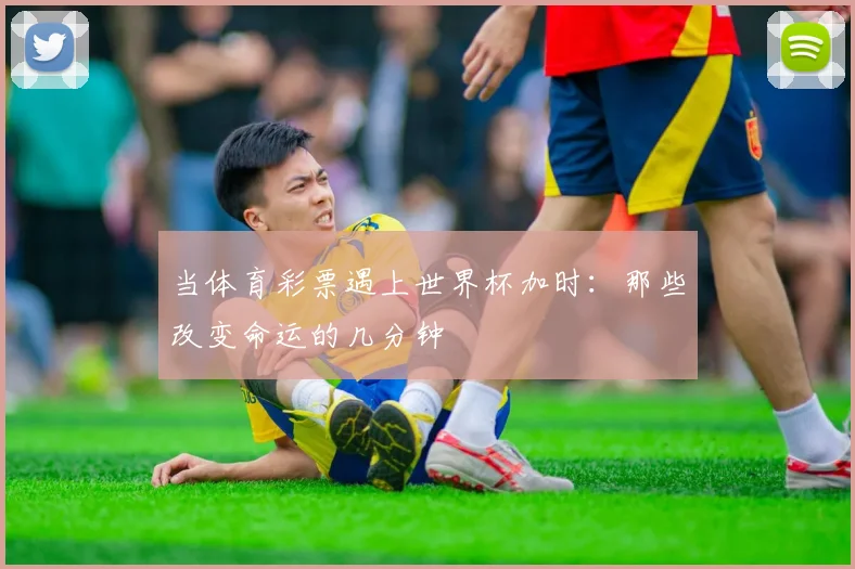 当体育彩票遇上世界杯加时:那些改变命运的几分钟