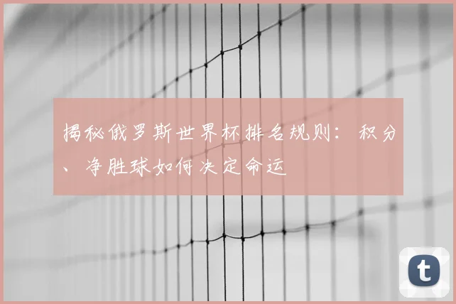 揭秘俄罗斯世界杯排名规则:积分、净胜球如何决定命运