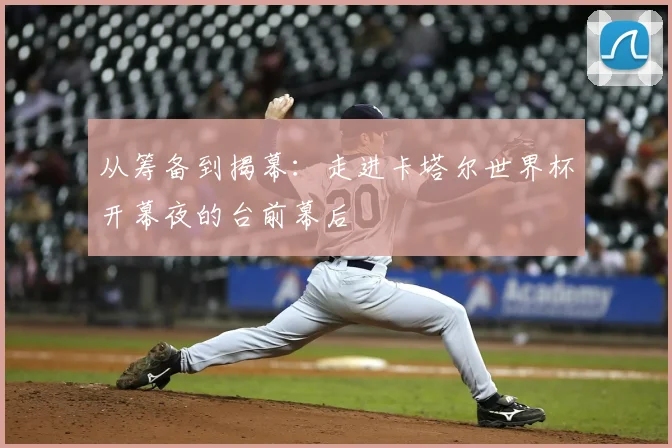 从筹备到揭幕:走进卡塔尔世界杯开幕夜的台前幕后