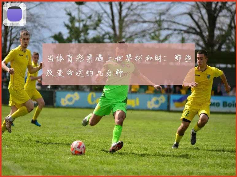 当体育彩票遇上世界杯加时：那些改变命运的几分钟