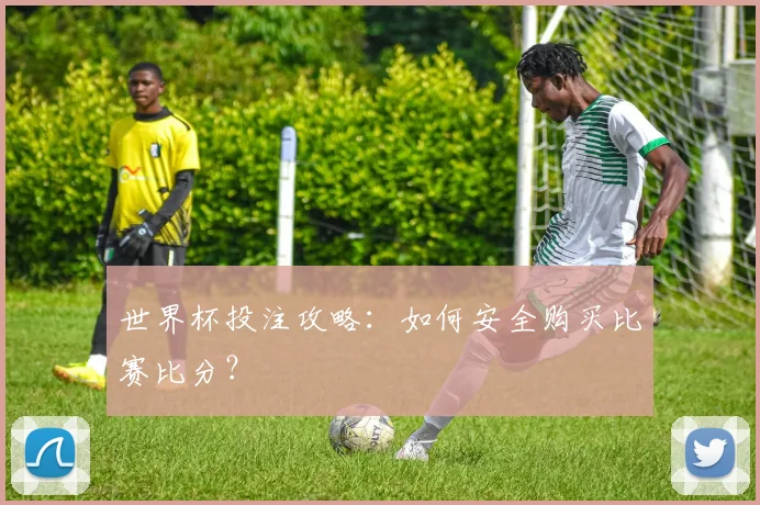 世界杯投注攻略：如何安全购买比赛比分？