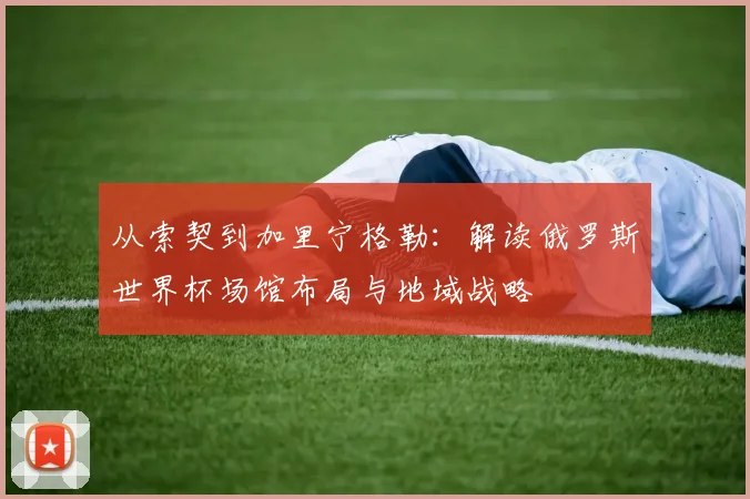 从索契到加里宁格勒:解读俄罗斯世界杯场馆布局与地域战略
