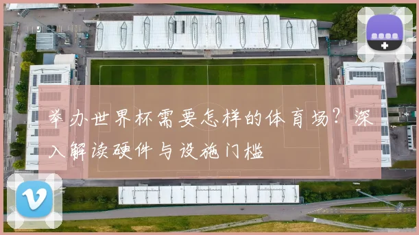 举办世界杯需要怎样的体育场？深入解读硬件与设施门槛