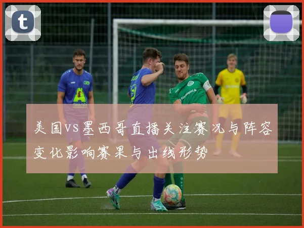 美国vs墨西哥直播关注赛况与阵容变化影响赛果与出线形势
