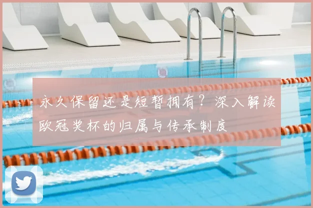 永久保留还是短暂拥有？深入解读欧冠奖杯的归属与传承制度