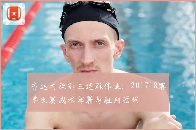 齐达内欧冠三连冠伟业：201718赛季决赛战术部署与胜利密码