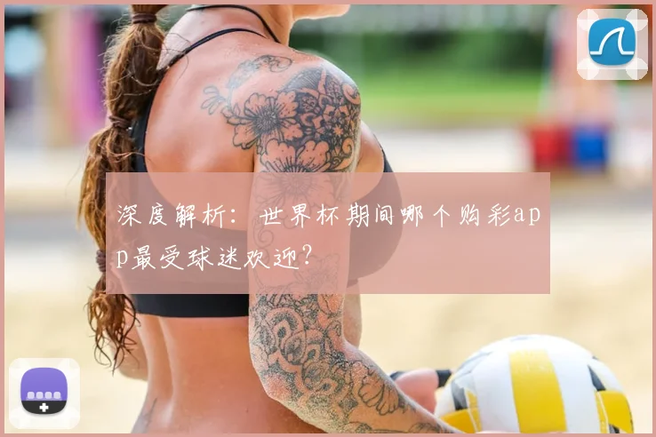 深度解析：世界杯期间哪个购彩app最受球迷欢迎？