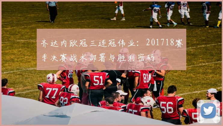 齐达内欧冠三连冠伟业：201718赛季决赛战术部署与胜利密码